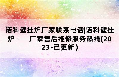 诺科壁挂炉厂家联系电话|诺科壁挂炉——厂家售后维修服务热线(2023-已更新）